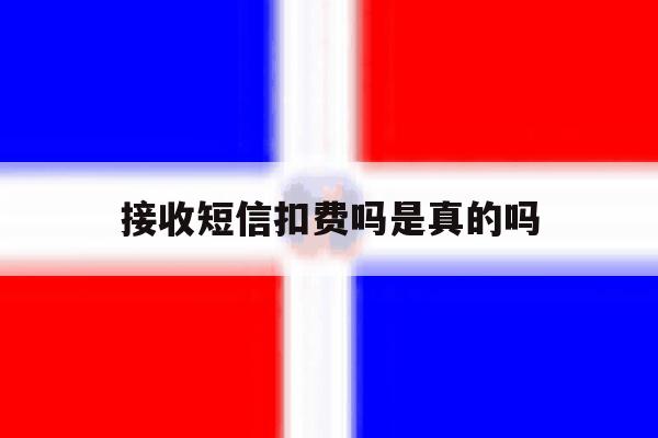 接收短信扣费吗是真的吗 接收短信扣费吗是真的吗