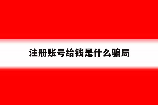 注册账号给钱是什么骗局的简单介绍