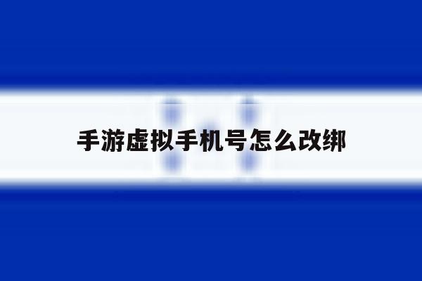 手游虚拟手机号怎么改绑 手游虚拟手机号怎么改绑