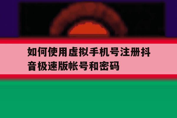 如何使用虚拟手机号注册抖音极速版帐号和密码的简单介绍 如何使用虚拟手机号注册抖音极速版帐号和密码的简单介绍