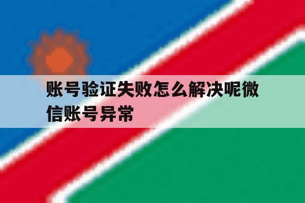 账号验证失败怎么解决呢微信账号异常 账号验证失败怎么解决呢微信账号异常