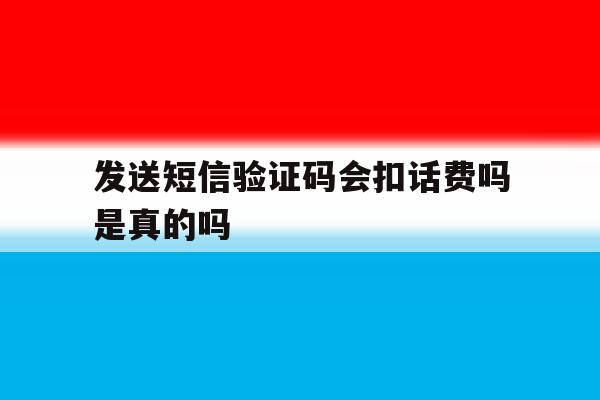 发送短信验证码会扣话费吗是真的吗 发送短信验证码会扣话费吗是真的吗