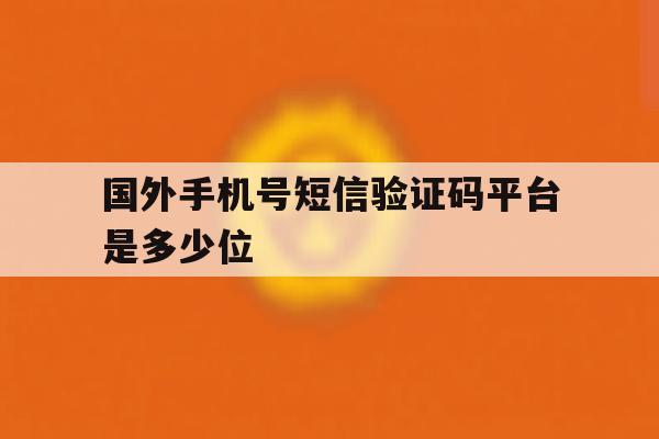 国外手机号短信验证码平台是多少位 国外手机号短信验证码平台是多少位
