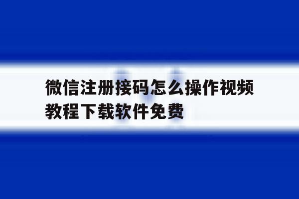 微信注册接码怎么操作视频教程下载软件免费 微信注册接码怎么操作视频教程下载软件免费