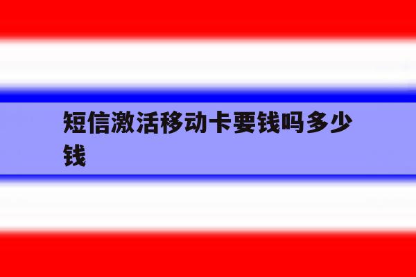 短信激活移动卡要钱吗多少钱 短信激活移动卡要钱吗多少钱