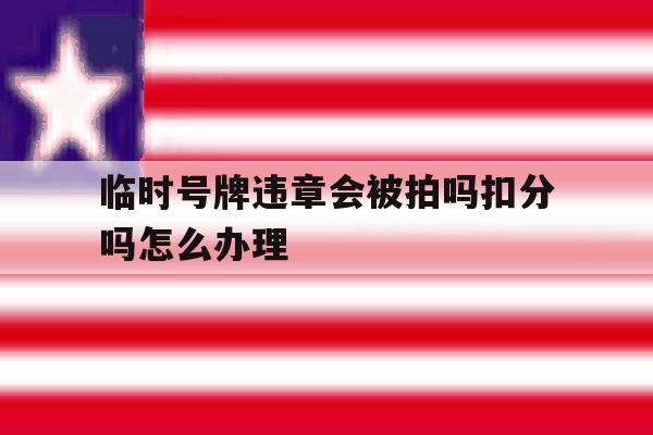 临时号牌违章会被拍吗扣分吗怎么办理 临时号牌违章会被拍吗扣分吗怎么办理