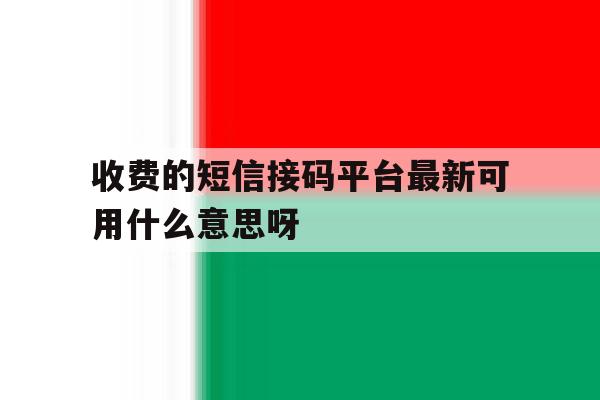 包含收费的短信接码平台最新可用什么意思呀的词条 包含收费的短信接码平台最新可用什么意思呀的词条