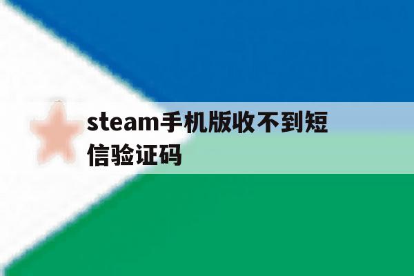 steam手机版收不到短信验证码 steam手机版收不到短信验证码