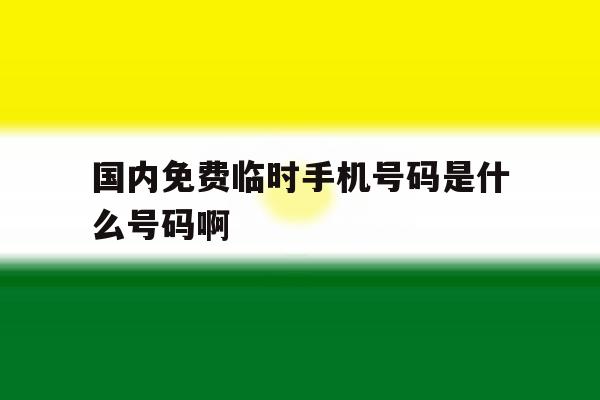 关于国内免费临时手机号码是什么号码啊的信息 关于国内免费临时手机号码是什么号码啊的信息