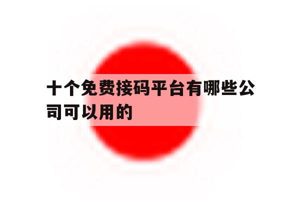 十个免费接码平台有哪些公司可以用的 十个免费接码平台有哪些公司可以用的