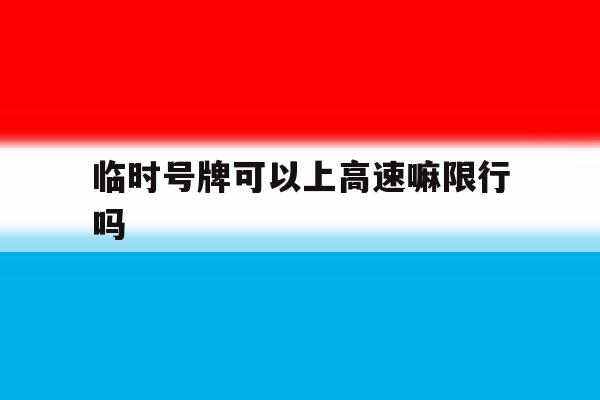 临时号牌可以上高速嘛限行吗的简单介绍 临时号牌可以上高速嘛限行吗的简单介绍