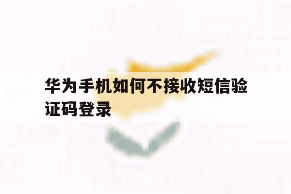 华为手机如何不接收短信验证码登录 华为手机如何不接收短信验证码登录