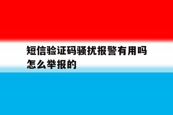短信验证码骚扰报警有用吗怎么举报的 短信验证码骚扰报警有用吗怎么举报的