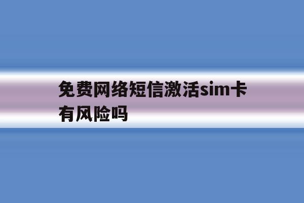 免费网络短信激活sim卡有风险吗 免费网络短信激活sim卡有风险吗