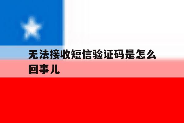 无法接收短信验证码是怎么回事儿 无法接收短信验证码是怎么回事儿