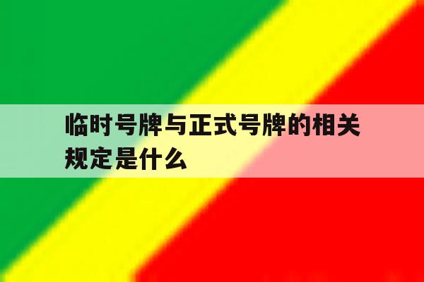 临时号牌与正式号牌的相关规定是什么 临时号牌与正式号牌的相关规定是什么