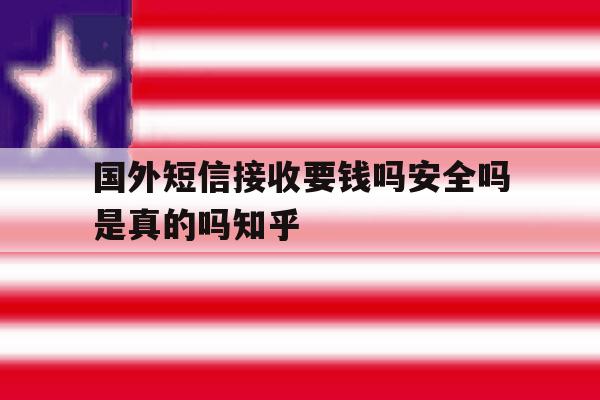关于国外短信接收要钱吗安全吗是真的吗知乎的信息 关于国外短信接收要钱吗安全吗是真的吗知乎的信息