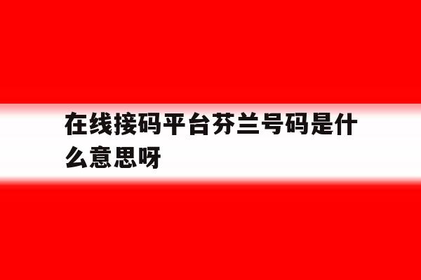 在线接码平台芬兰号码是什么意思呀 在线接码平台芬兰号码是什么意思呀