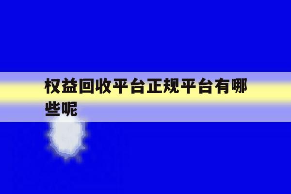 权益回收平台正规平台有哪些呢 权益回收平台正规平台有哪些呢