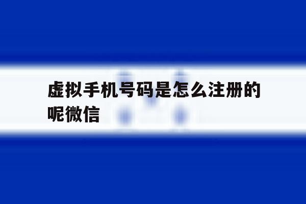 虚拟手机号码是怎么注册的呢微信 虚拟手机号码是怎么注册的呢微信