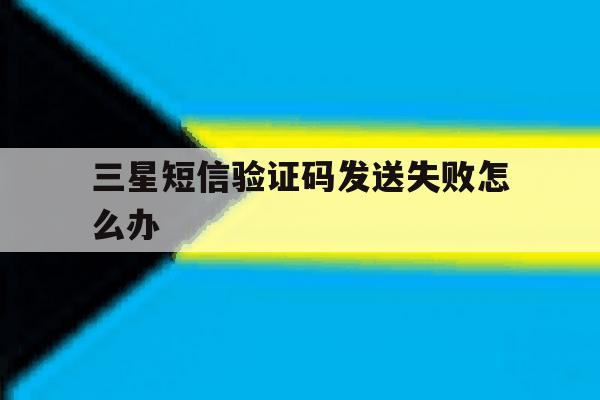 三星短信验证码发送失败怎么办 三星短信验证码发送失败怎么办