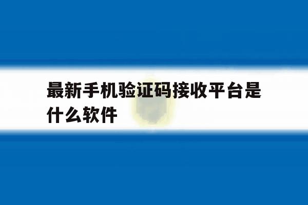 最新手机验证码接收平台是什么软件 最新手机验证码接收平台是什么软件