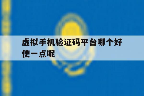 虚拟手机验证码平台哪个好使一点呢的简单介绍 虚拟手机验证码平台哪个好使一点呢的简单介绍