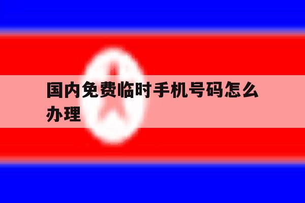 国内免费临时手机号码怎么办理 国内免费临时手机号码怎么办理
