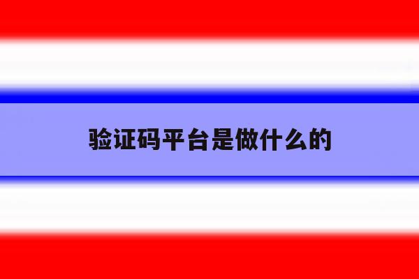 验证码平台是做什么的 验证码平台是做什么的