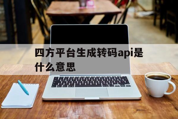 四方平台生成转码api是什么意思的简单介绍 四方平台生成转码api是什么意思的简单介绍