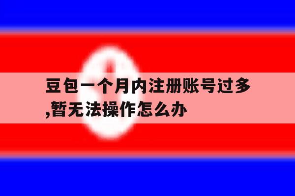 关于豆包一个月内注册账号过多,暂无法操作怎么办的信息 关于豆包一个月内注册账号过多,暂无法操作怎么办的信息