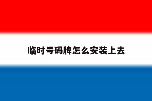 临时号码牌怎么安装上去 临时号码牌怎么安装上去