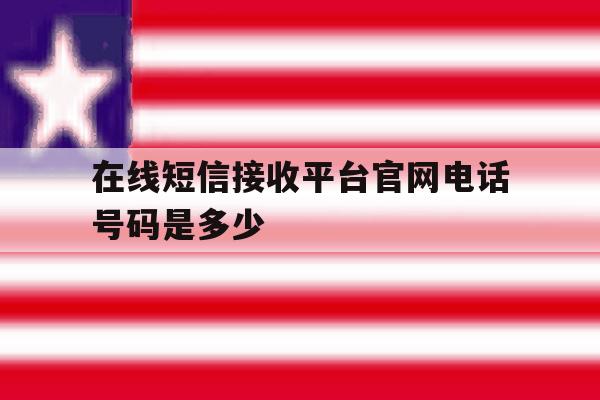 在线短信接收平台官网电话号码是多少 在线短信接收平台官网电话号码是多少