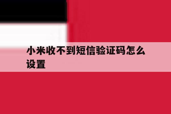 小米收不到短信验证码怎么设置 小米收不到短信验证码怎么设置