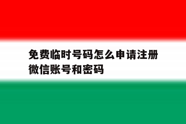 免费临时号码怎么申请注册微信账号和密码的简单介绍 免费临时号码怎么申请注册微信账号和密码的简单介绍