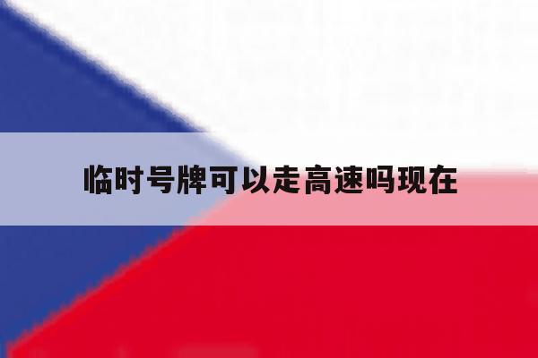 临时号牌可以走高速吗现在 临时号牌可以走高速吗现在