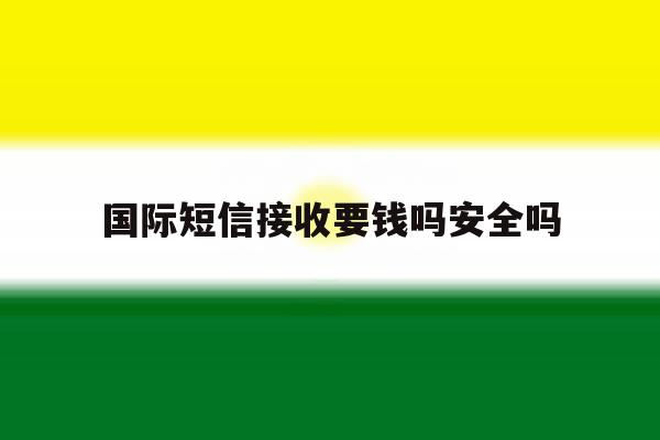 国际短信接收要钱吗安全吗 国际短信接收要钱吗安全吗