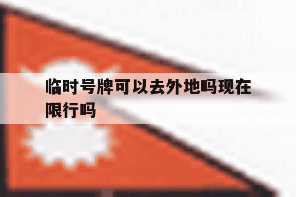 临时号牌可以去外地吗现在限行吗 临时号牌可以去外地吗现在限行吗