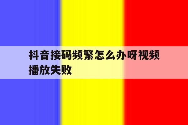 抖音接码频繁怎么办呀视频播放失败 抖音接码频繁怎么办呀视频播放失败