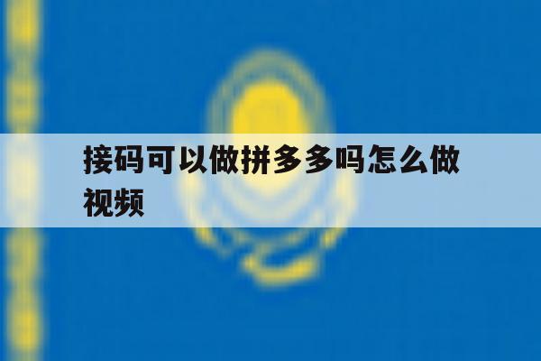 接码可以做拼多多吗怎么做视频 接码可以做拼多多吗怎么做视频