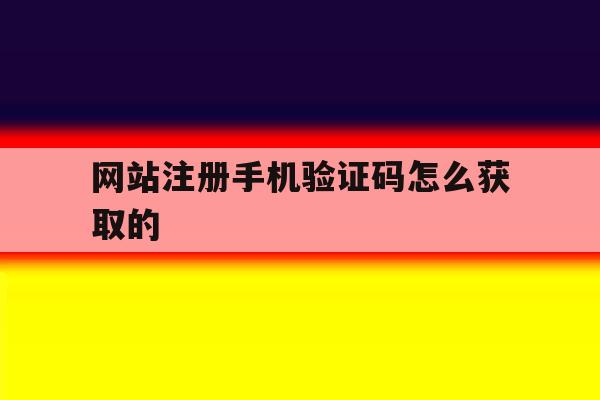 网站注册手机验证码怎么获取的 网站注册手机验证码怎么获取的