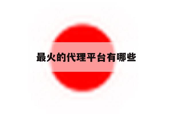最火的代理平台有哪些 最火的代理平台有哪些