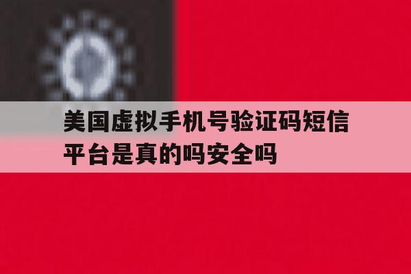 美国虚拟手机号验证码短信平台是真的吗安全吗的简单介绍 美国虚拟手机号验证码短信平台是真的吗安全吗的简单介绍