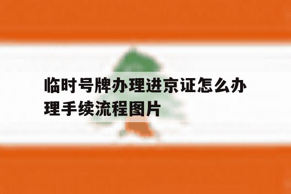 关于临时号牌办理进京证怎么办理手续流程图片的信息 关于临时号牌办理进京证怎么办理手续流程图片的信息