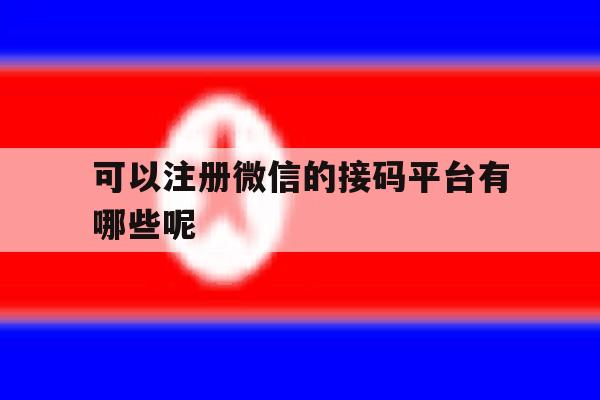 可以注册微信的接码平台有哪些呢 可以注册微信的接码平台有哪些呢