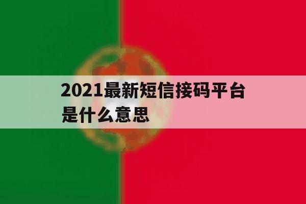 2021最新短信接码平台是什么意思 2021最新短信接码平台是什么意思