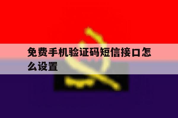 免费手机验证码短信接口怎么设置 免费手机验证码短信接口怎么设置