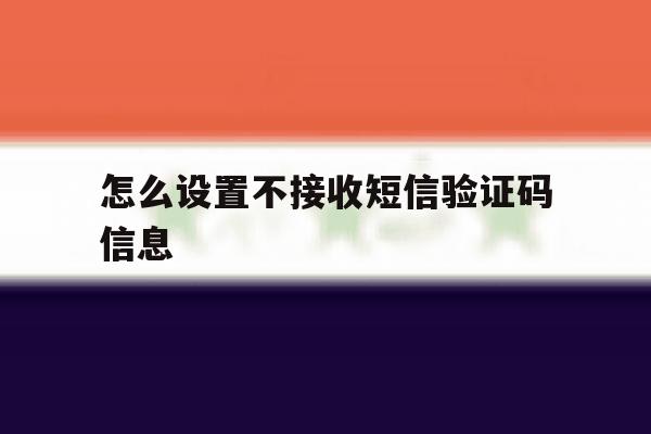 怎么设置不接收短信验证码信息 怎么设置不接收短信验证码信息