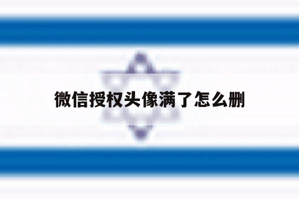 微信授权头像满了怎么删 微信授权头像满了怎么删