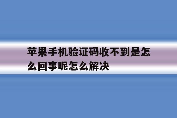 苹果手机验证码收不到是怎么回事呢怎么解决的简单介绍 苹果手机验证码收不到是怎么回事呢怎么解决的简单介绍